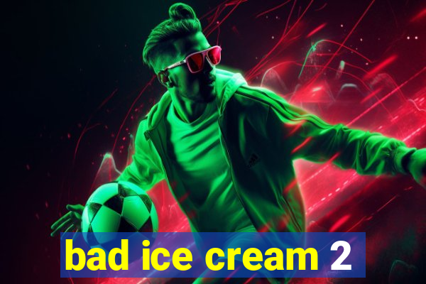 bad ice cream 2