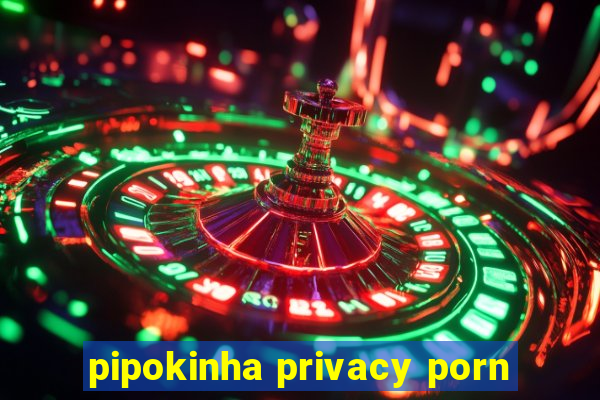 pipokinha privacy porn