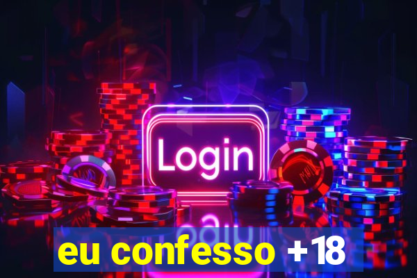 eu confesso +18