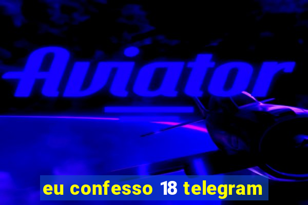 eu confesso 18 telegram