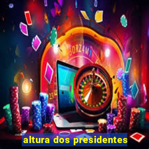 altura dos presidentes