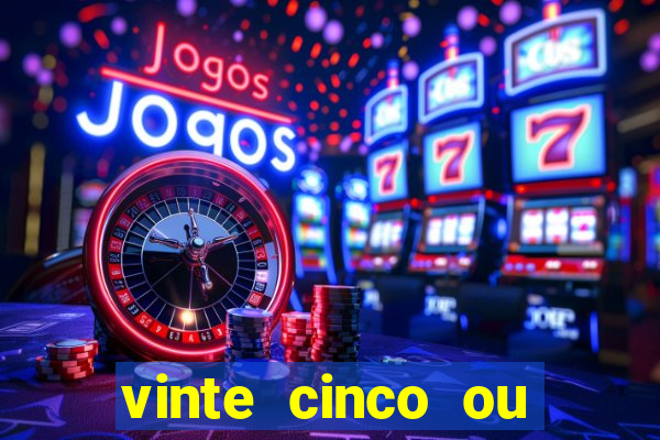 vinte cinco ou vinte e cinco