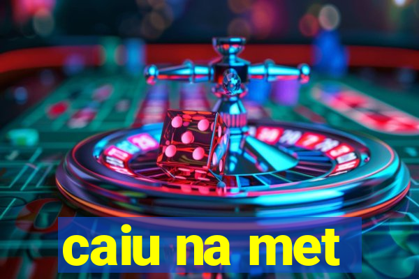 caiu na met