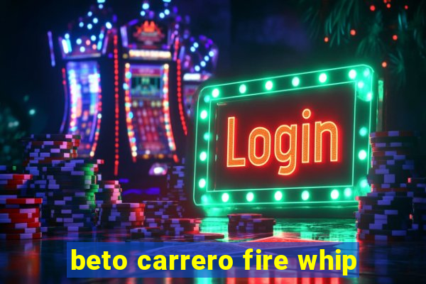 beto carrero fire whip