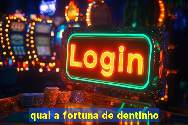 qual a fortuna de dentinho