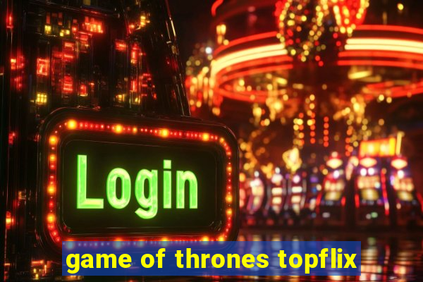 game of thrones topflix