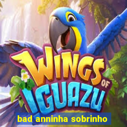 bad anninha sobrinho