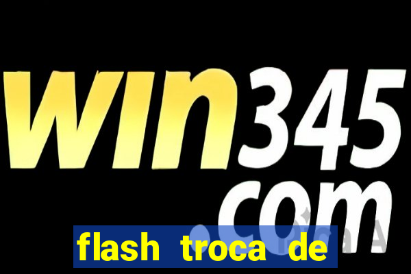 flash troca de corpo parte 2