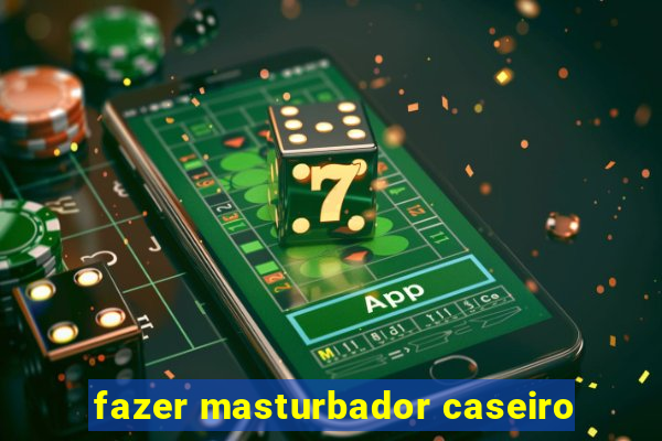 fazer masturbador caseiro