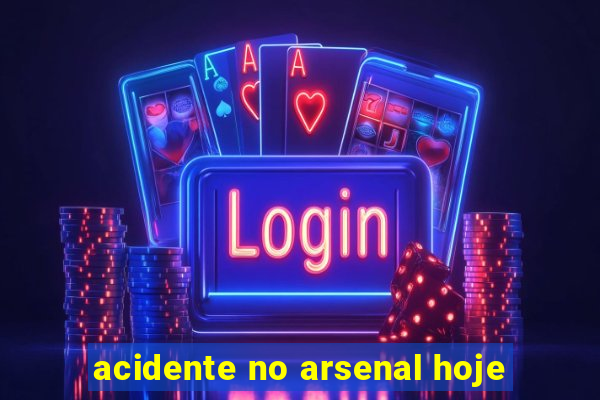 acidente no arsenal hoje