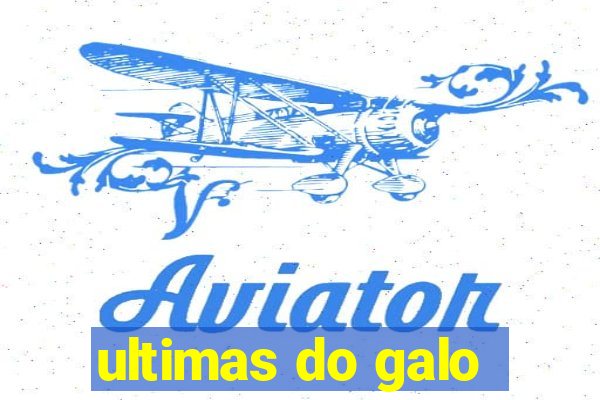 ultimas do galo