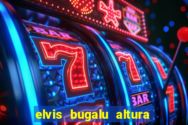 elvis bugalu altura e peso