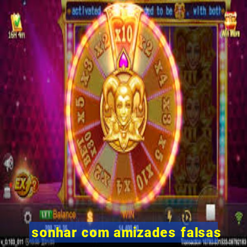 sonhar com amizades falsas