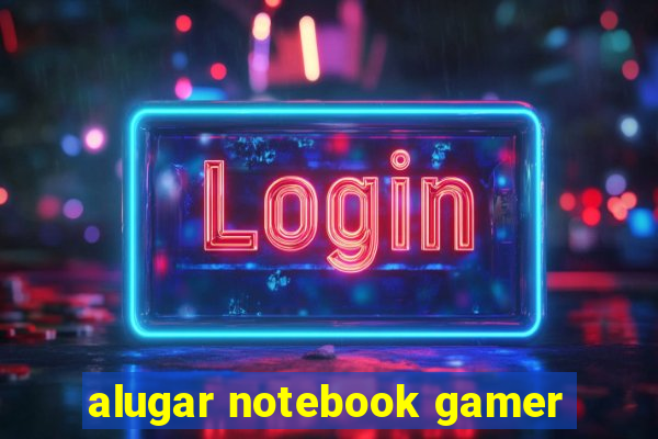 alugar notebook gamer