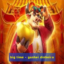 big time - ganhei dinheiro