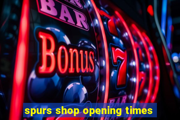 spurs shop opening times