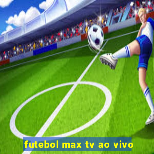 futebol max tv ao vivo