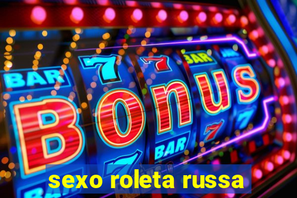 sexo roleta russa