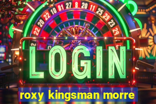 roxy kingsman morre