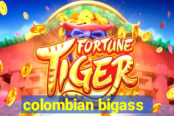 colombian bigass