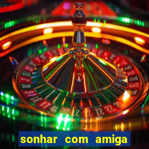 sonhar com amiga falsa jogo do bicho