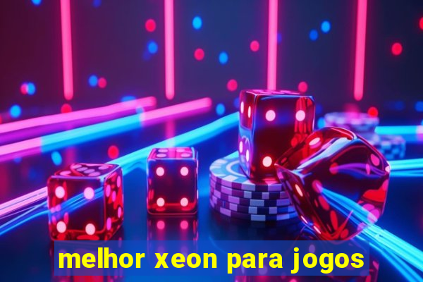 melhor xeon para jogos