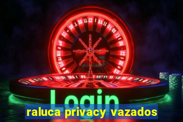 raluca privacy vazados