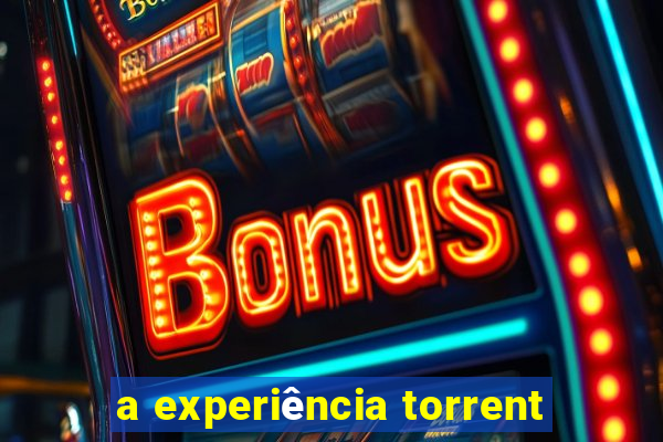 a experiência torrent