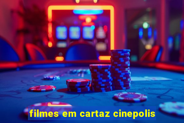 filmes em cartaz cinepolis