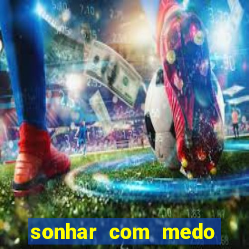 sonhar com medo jogo do bicho